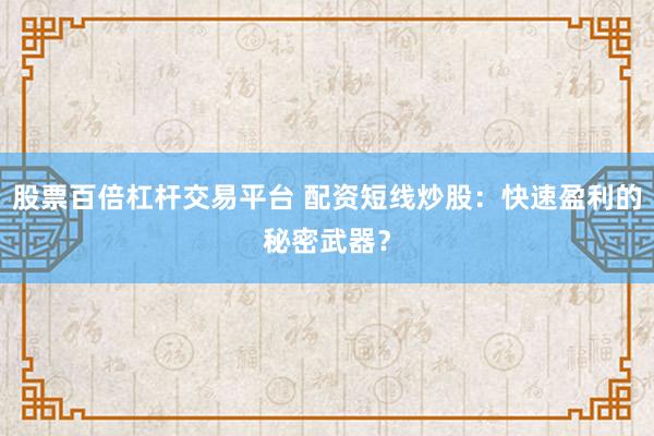 股票百倍杠杆交易平台 配资短线炒股：快速盈利的秘密武器？