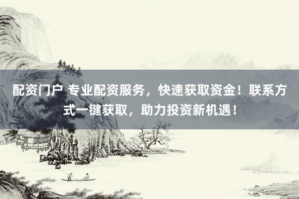 配资门户 专业配资服务，快速获取资金！联系方式一键获取，助力投资新机遇！