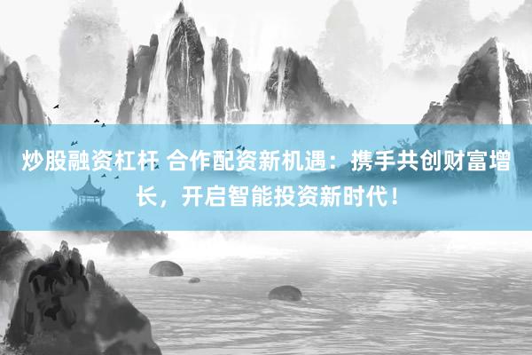 炒股融资杠杆 合作配资新机遇：携手共创财富增长，开启智能投资新时代！