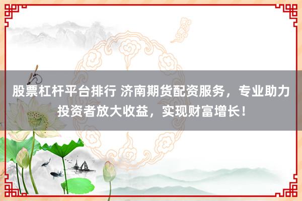 股票杠杆平台排行 济南期货配资服务，专业助力投资者放大收益，实现财富增长！