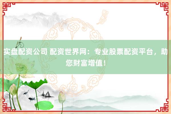 实盘配资公司 配资世界网：专业股票配资平台，助您财富增值！