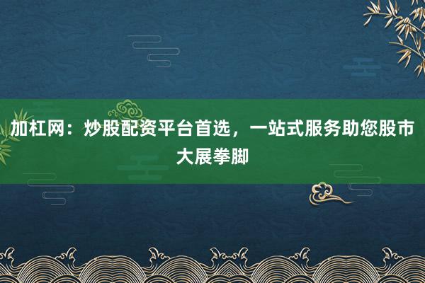 加杠网：炒股配资平台首选，一站式服务助您股市大展拳脚