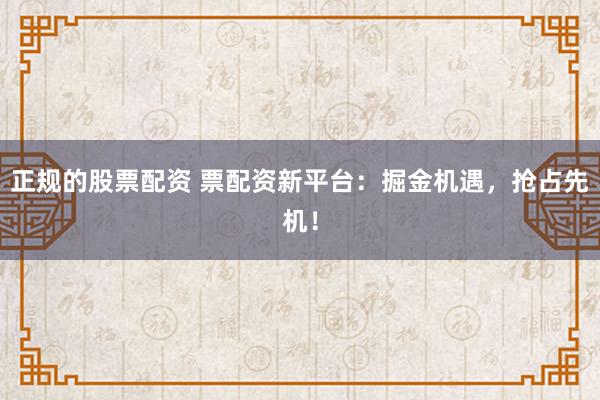 正规的股票配资 票配资新平台：掘金机遇，抢占先机！