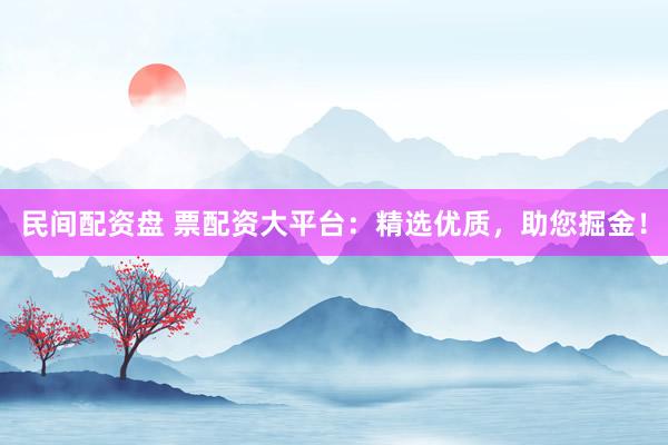 民间配资盘 票配资大平台：精选优质，助您掘金！