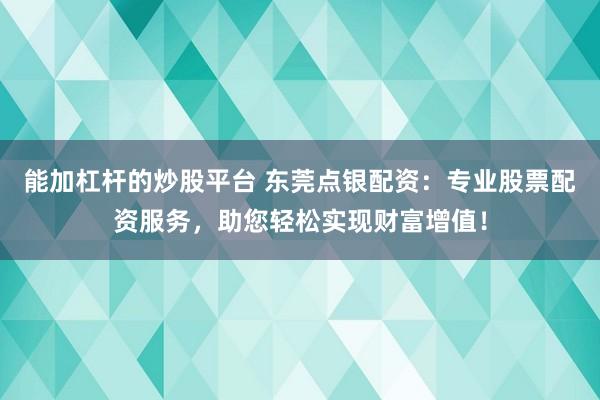 能加杠杆的炒股平台 东莞点银配资：专业股票配资服务，助您轻松实现财富增值！