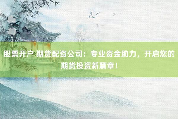 股票开户 期货配资公司：专业资金助力，开启您的期货投资新篇章！