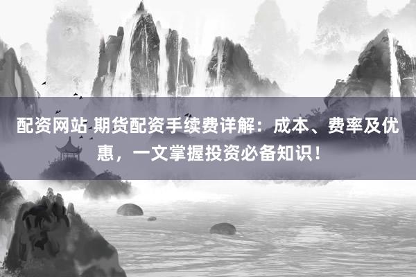 配资网站 期货配资手续费详解：成本、费率及优惠，一文掌握投资必备知识！