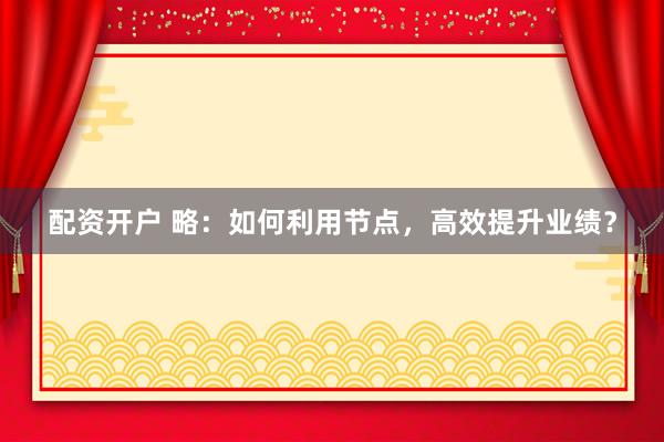 配资开户 略：如何利用节点，高效提升业绩？
