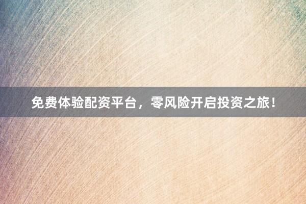 免费体验配资平台，零风险开启投资之旅！