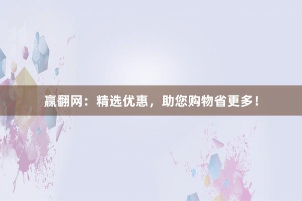 赢翻网：精选优惠，助您购物省更多！