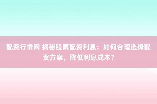 配资行情网 揭秘股票配资利息：如何合理选择配资方案，降低利息成本？