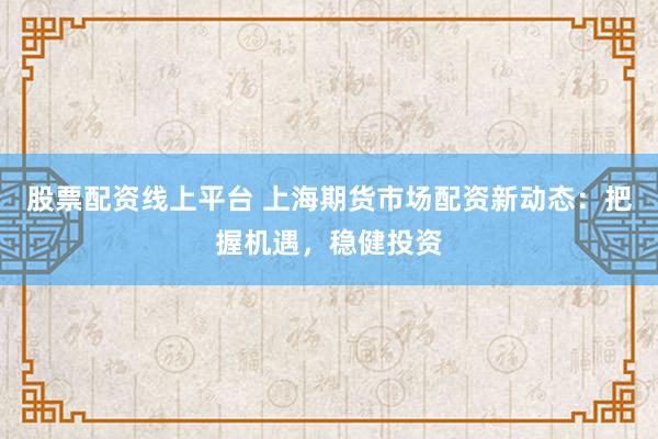 股票配资线上平台 上海期货市场配资新动态：把握机遇，稳健投资