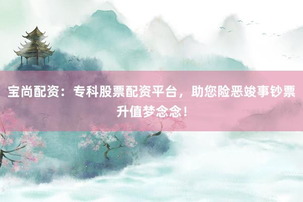 宝尚配资：专科股票配资平台，助您险恶竣事钞票升值梦念念！