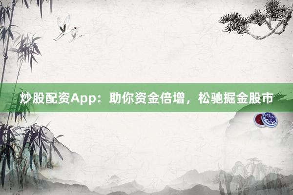 炒股配资App：助你资金倍增，松驰掘金股市
