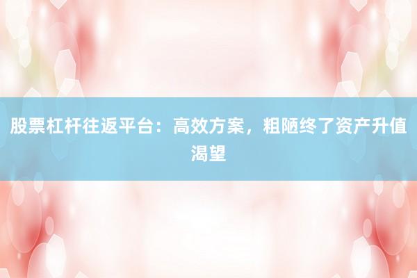 股票杠杆往返平台：高效方案，粗陋终了资产升值渴望