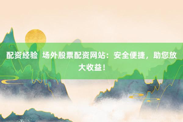 配资经验  场外股票配资网站：安全便捷，助您放大收益！