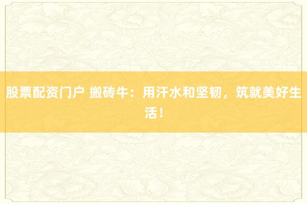 股票配资门户 搬砖牛：用汗水和坚韧，筑就美好生活！