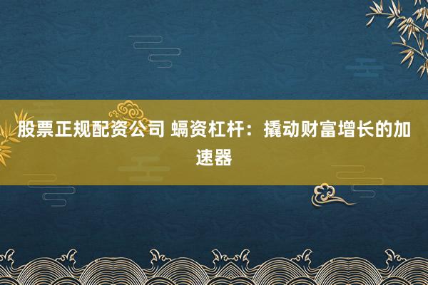 股票正规配资公司 螎资杠杆：撬动财富增长的加速器
