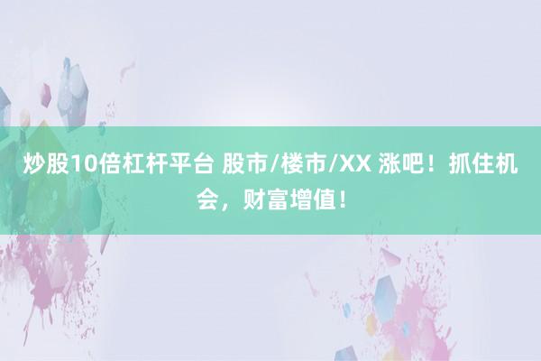 炒股10倍杠杆平台 股市/楼市/XX 涨吧！抓住机会，财富增值！