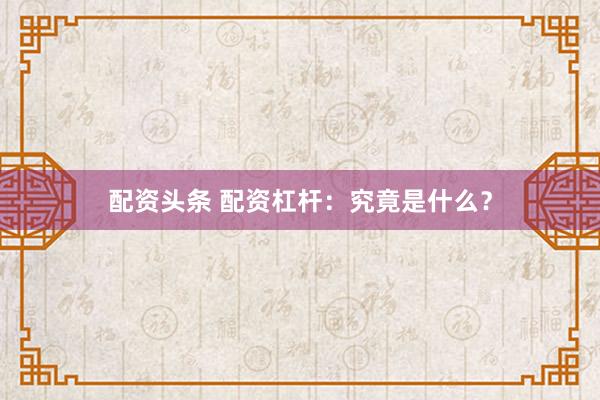 配资头条 配资杠杆：究竟是什么？