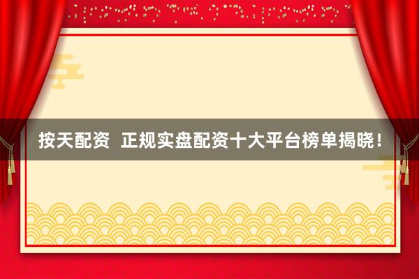 按天配资  正规实盘配资十大平台榜单揭晓！