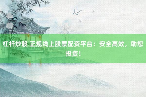 杠杆炒股 正规线上股票配资平台：安全高效，助您投资！