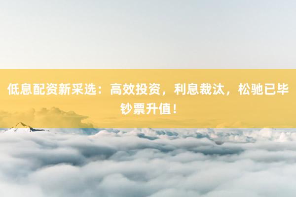 低息配资新采选：高效投资，利息裁汰，松驰已毕钞票升值！