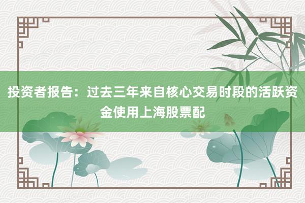 投资者报告：过去三年来自核心交易时段的活跃资金使用上海股票配