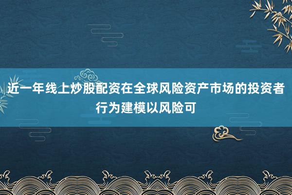 近一年线上炒股配资在全球风险资产市场的投资者行为建模以风险可