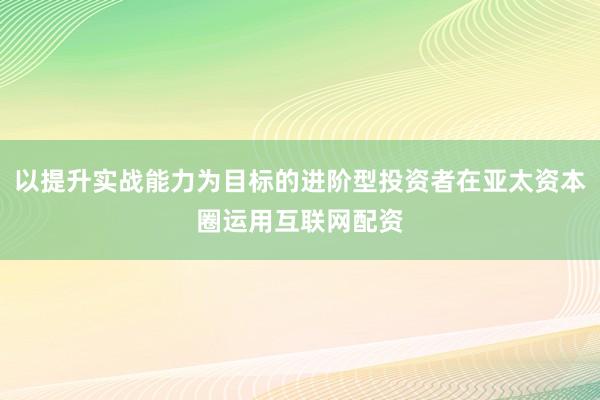 以提升实战能力为目标的进阶型投资者在亚太资本圈运用互联网配资