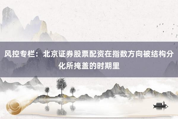 风控专栏：北京证券股票配资在指数方向被结构分化所掩盖的时期里