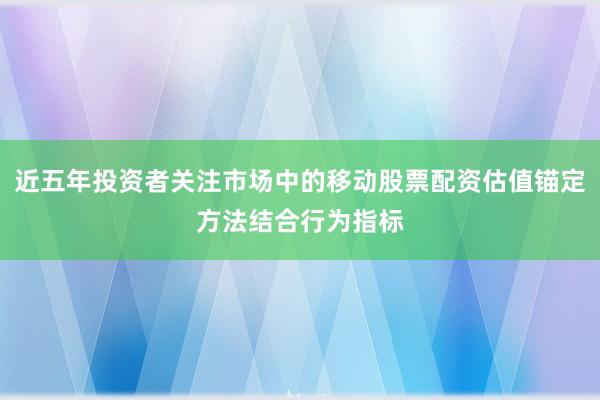 近五年投资者关注市场中的移动股票配资估值锚定方法结合行为指标