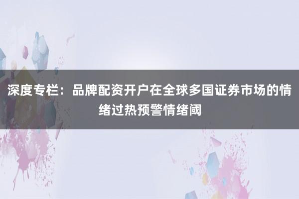 深度专栏：品牌配资开户在全球多国证券市场的情绪过热预警情绪阈