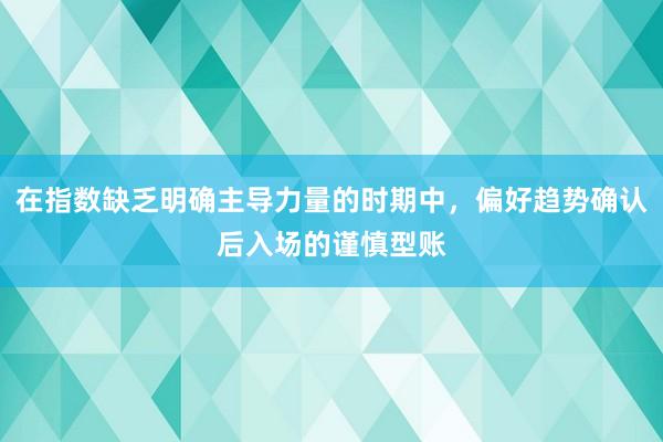 在指数缺乏明确主导力量的时期中，偏好趋势确认后入场的谨慎型账