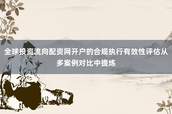 全球投资流向配资网开户的合规执行有效性评估从多案例对比中提炼