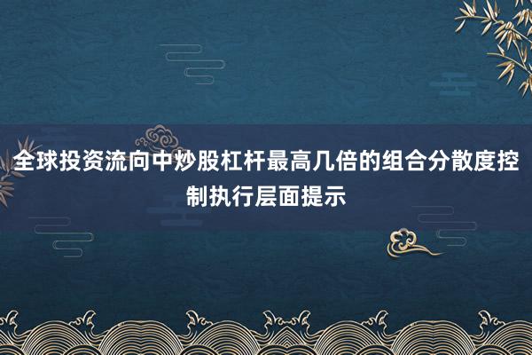 全球投资流向中炒股杠杆最高几倍的组合分散度控制执行层面提示