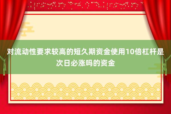 对流动性要求较高的短久期资金使用10倍杠杆是次日必涨吗的资金