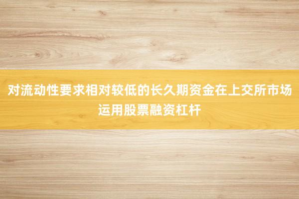 对流动性要求相对较低的长久期资金在上交所市场运用股票融资杠杆