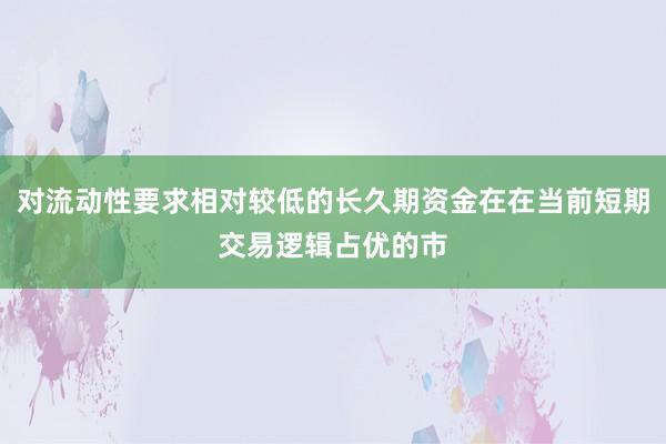 对流动性要求相对较低的长久期资金在在当前短期交易逻辑占优的市