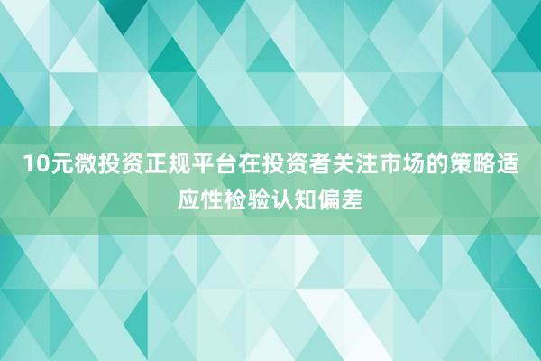 10元微投资正规平台在投资者关注市场的策略适应性检验认知偏差