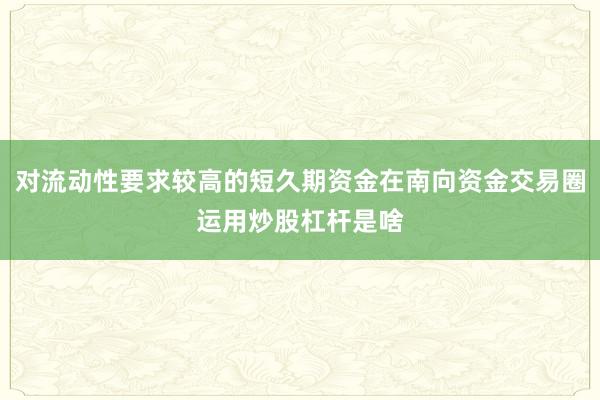 对流动性要求较高的短久期资金在南向资金交易圈运用炒股杠杆是啥