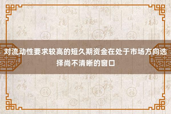 对流动性要求较高的短久期资金在处于市场方向选择尚不清晰的窗口