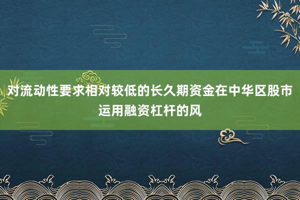 对流动性要求相对较低的长久期资金在中华区股市运用融资杠杆的风
