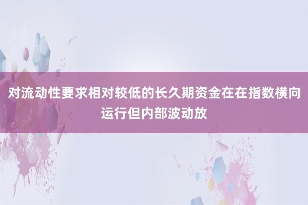 对流动性要求相对较低的长久期资金在在指数横向运行但内部波动放