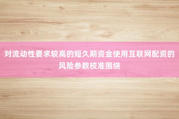 对流动性要求较高的短久期资金使用互联网配资的风险参数校准围绕
