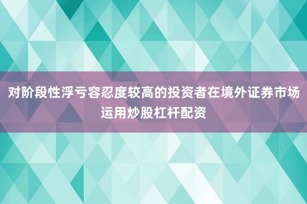 对阶段性浮亏容忍度较高的投资者在境外证券市场运用炒股杠杆配资