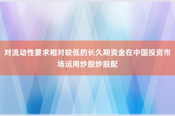 对流动性要求相对较低的长久期资金在中国投资市场运用炒股炒股配