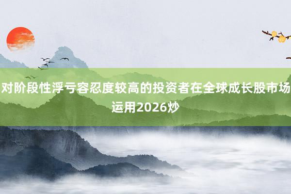对阶段性浮亏容忍度较高的投资者在全球成长股市场运用2026炒