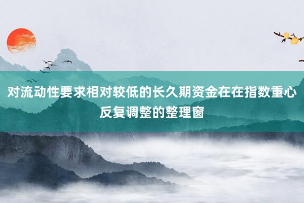 对流动性要求相对较低的长久期资金在在指数重心反复调整的整理窗