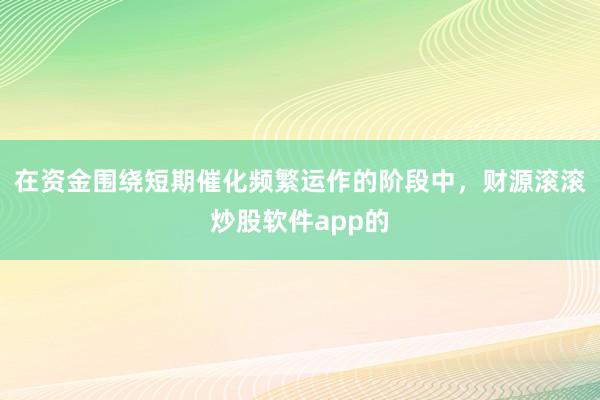 在资金围绕短期催化频繁运作的阶段中，财源滚滚炒股软件app的